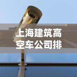 上海建筑高空车公司排名大揭秘！专业推荐榜单来袭！