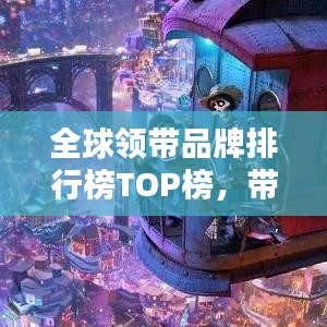 全球领带品牌排行榜TOP榜，带你领略时尚魅力之巅！