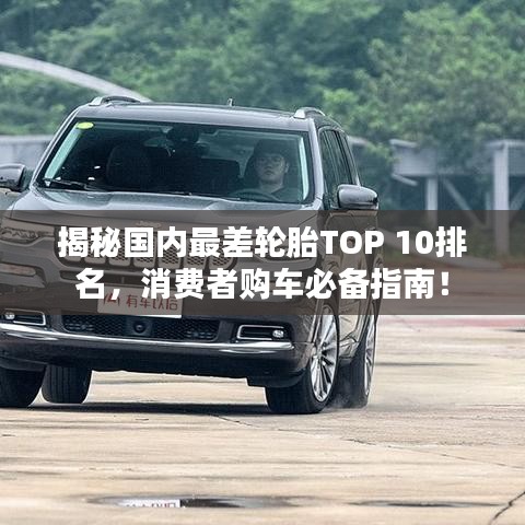 揭秘国内最差轮胎TOP 10排名，消费者购车必备指南！