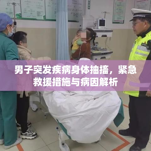 男子突发疾病身体抽搐，紧急救援措施与病因解析