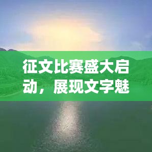 征文比赛盛大启动，展现文字魅力，赢取丰厚奖励！