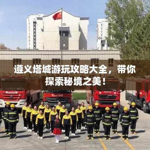 遵义塔城游玩攻略大全，带你探索秘境之美！