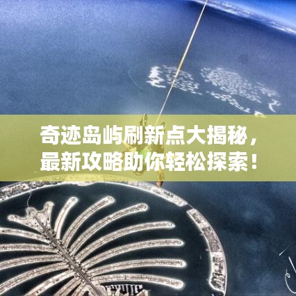 奇迹岛屿刷新点大揭秘，最新攻略助你轻松探索！