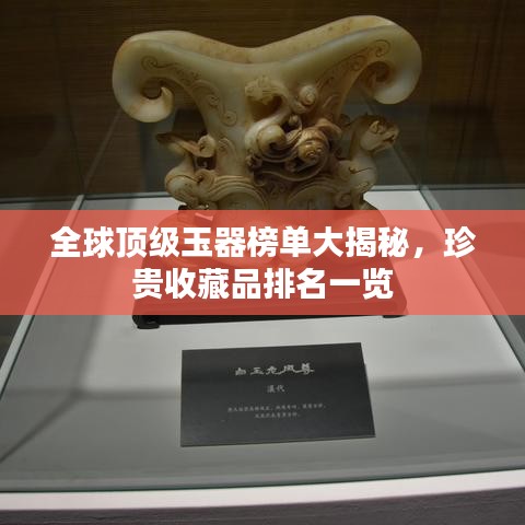 全球顶级玉器榜单大揭秘，珍贵收藏品排名一览