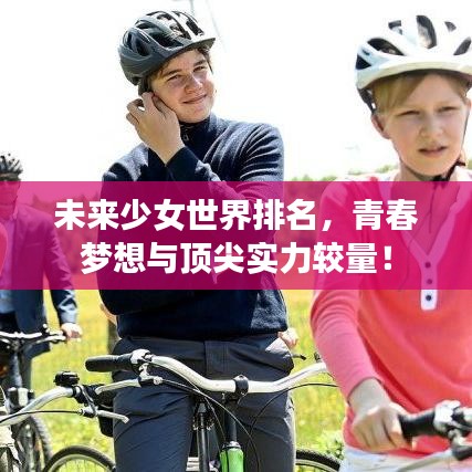 未来少女世界排名，青春梦想与顶尖实力较量！
