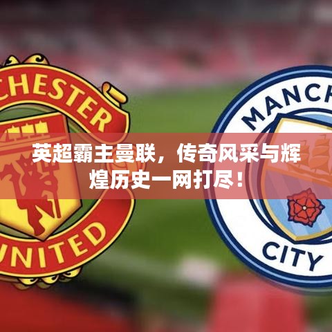 英超霸主曼联，传奇风采与辉煌历史一网打尽！
