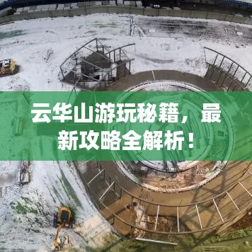 云华山游玩秘籍，最新攻略全解析！
