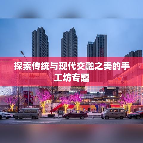 探索传统与现代交融之美的手工坊专题