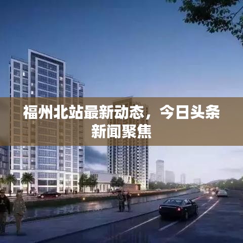 福州北站最新动态，今日头条新闻聚焦