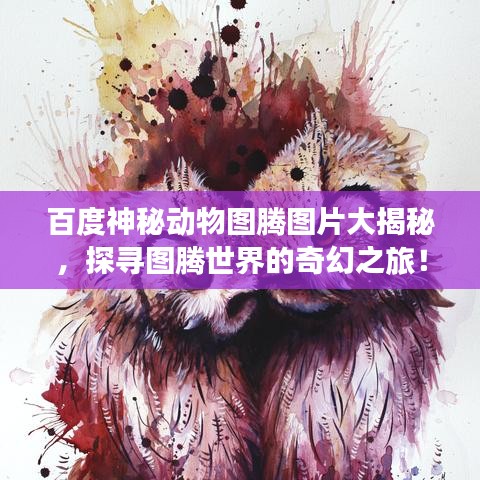 百度神秘动物图腾图片大揭秘，探寻图腾世界的奇幻之旅！