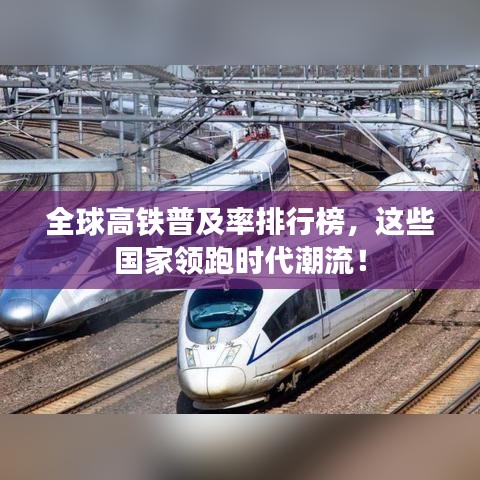 全球高铁普及率排行榜，这些国家领跑时代潮流！