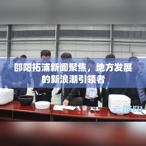 邵阳拓浦新闻聚焦，地方发展的新浪潮引领者
