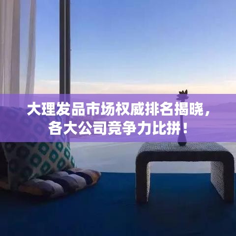 大理发品市场权威排名揭晓，各大公司竞争力比拼！