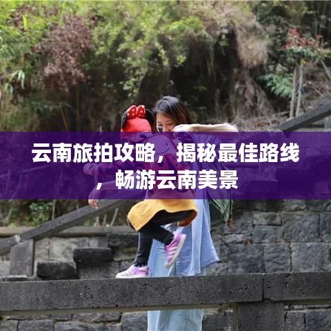 云南旅拍攻略，揭秘最佳路线，畅游云南美景