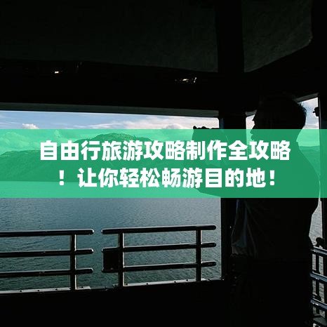 自由行旅游攻略制作全攻略！让你轻松畅游目的地！