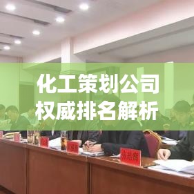 化工策划公司权威排名解析，专业深度解读行业内的佼佼者